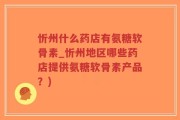 忻州什么药店有氨糖软骨素_忻州地区哪些药店提供氨糖软骨素产品？)