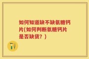 如何知道缺不缺氨糖钙片(如何判断氨糖钙片是否缺货？)