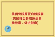 美国骨胶原蛋白肽胶囊(美国推出骨胶原蛋白肽胶囊，促进健康)