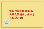 狗狗过量吃软骨素(狗狗暴食软骨素，主人急寻解决方案)