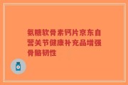 氨糖软骨素钙片京东自营关节健康补充品增强骨骼韧性