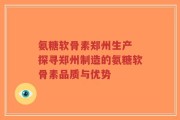 氨糖软骨素郑州生产 探寻郑州制造的氨糖软骨素品质与优势