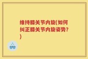 维持膝关节内旋(如何纠正膝关节内旋姿势？)