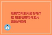 氨糖软骨素片是否有疗程 服用氨糖软骨素片需按疗程吗