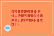 芮格主持冲关节目(芮格主持新节目带你挑战冲关，精彩刺激不容错过！)