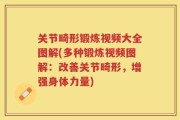 关节畸形锻炼视频大全图解(多种锻炼视频图解：改善关节畸形，增强身体力量)