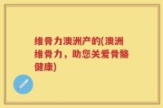 维骨力澳洲产的(澳洲维骨力，助您关爱骨骼健康)