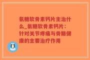 氨糖软骨素钙片主治什么_氨糖软骨素钙片：针对关节疼痛与骨骼健康的主要治疗作用