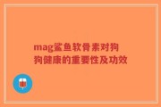 mag鲨鱼软骨素对狗狗健康的重要性及功效