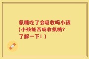 氨糖吃了会吸收吗小孩(小孩能否吸收氨糖？了解一下！)