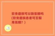 软骨磨损可以做氨糖吗(软骨磨损患者可否服用氨糖？)