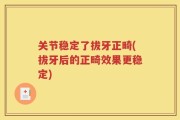 关节稳定了拔牙正畸(拔牙后的正畸效果更稳定)