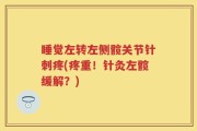 睡觉左转左侧髋关节针刺疼(疼重！针灸左髋缓解？)