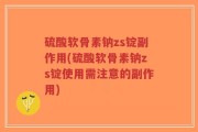 硫酸软骨素钠zs锭副作用(硫酸软骨素钠zs锭使用需注意的副作用)