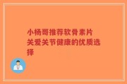 小杨哥推荐软骨素片 关爱关节健康的优质选择