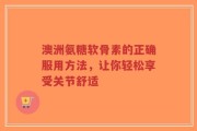 澳洲氨糖软骨素的正确服用方法，让你轻松享受关节舒适