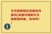 半月板撕裂吃氨糖有效果吗(氨糖可缓解半月板撕裂疼痛，有效吗？)