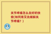 关节疼痛怎么灸好的快些(如何用艾灸缓解关节疼痛？)