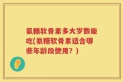 氨糖软骨素多大岁数能吃(氨糖软骨素适合哪些年龄段使用？)