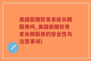 美国氨糖软骨素能长期服用吗_美国氨糖软骨素长期服用的安全性与注意事项)
