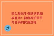 同仁堂牦牛骨肽钙氨糖软骨素：健康养护关节与补钙的优质选择