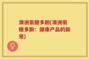 澳洲氨糖多酚(澳洲氨糖多酚：健康产品的新宠)