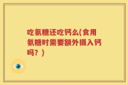 吃氨糖还吃钙么(食用氨糖时需要额外摄入钙吗？)