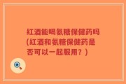 红酒能喝氨糖保健药吗(红酒和氨糖保健药是否可以一起服用？)