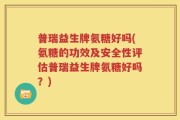普瑞益生牌氨糖好吗(氨糖的功效及安全性评估普瑞益生牌氨糖好吗？)
