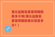 葡元盐酸氨基葡萄糖胶囊多少钱(葡元盐酸氨基葡萄糖胶囊价格是多少？)