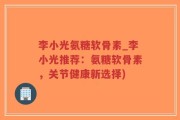 李小光氨糖软骨素_李小光推荐：氨糖软骨素，关节健康新选择)