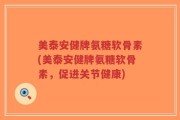 美泰安健牌氨糖软骨素(美泰安健牌氨糖软骨素，促进关节健康)