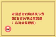 老是感觉右胳膊关节发酸(右臂关节经常酸痛？这可能是原因)