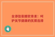 全添佳氨糖软骨素：呵护关节健康的优质选择