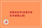 老黄谈关节(老黄分享关节保健心得)