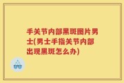 手关节内部黑斑图片男士(男士手指关节内部出现黑斑怎么办)