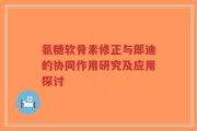 氨糖软骨素修正与郎迪的协同作用研究及应用探讨