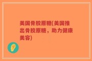 美国骨胶原糖(美国推出骨胶原糖，助力健康美容)