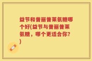 益节和普丽普莱氨糖哪个好(益节与普丽普莱氨糖，哪个更适合你？)