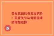 善友氨糖软骨素加钙片：关爱关节与骨骼健康的理想选择