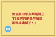 关节脱臼怎么判断矫正了(如何判断关节脱臼是否成功矫正？)