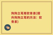 狗狗立耳用软骨素(提升狗狗立耳的方法：软骨素)