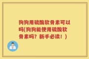 狗狗用硫酸软骨素可以吗(狗狗能使用硫酸软骨素吗？新手必读！)