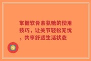 掌握软骨素氨糖的使用技巧，让关节轻松无忧，共享舒适生活状态