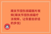 踝关节扭伤拔罐图片视频(踝关节扭伤拔罐疗法视频，让你重拾舒适的步伐)