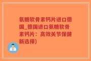 氨糖软骨素钙片进口德国_德国进口氨糖软骨素钙片：高效关节保健新选择)