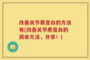 改善关节黑变白的方法有(改善关节黑变白的简单方法，分享！)