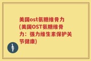 美国ost氨糖维骨力(美国OST氨糖维骨力：强力维生素保护关节健康)