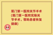 厦门第一医院关节手术(厦门第一医院实施关节手术，帮助患者恢复健康)