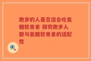 跑步的人是否适合吃氨糖软骨素 探究跑步人群与氨糖软骨素的适配性
